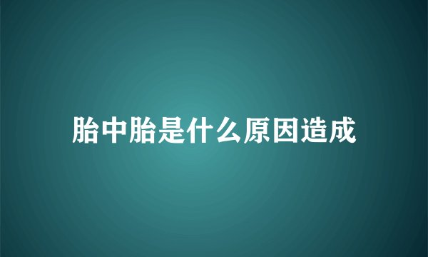 胎中胎是什么原因造成
