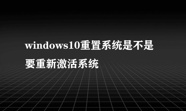 windows10重置系统是不是要重新激活系统