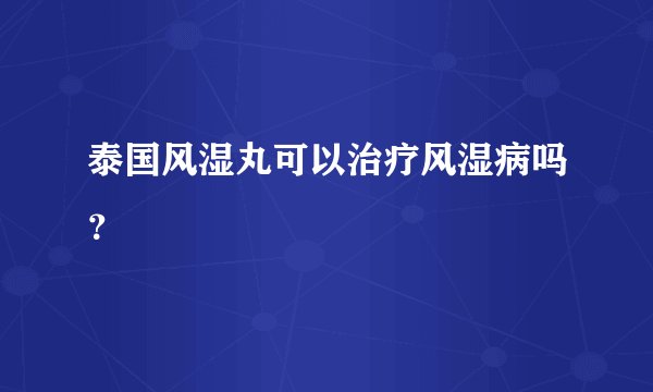 泰国风湿丸可以治疗风湿病吗？