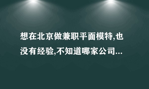 想在北京做兼职平面模特,也没有经验,不知道哪家公司比较正规