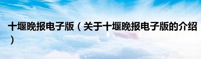 十堰晚报电子版（关于十堰晚报电子版的介绍）