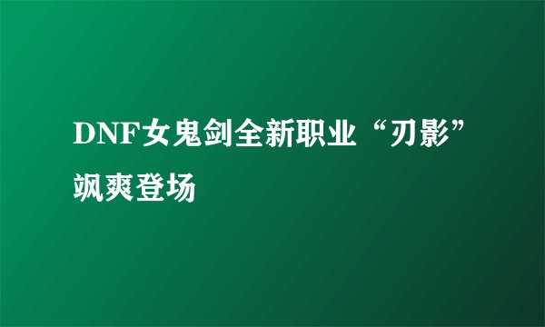 DNF女鬼剑全新职业“刃影”飒爽登场