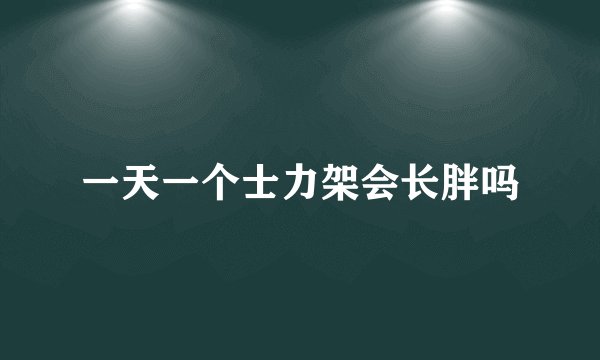 一天一个士力架会长胖吗