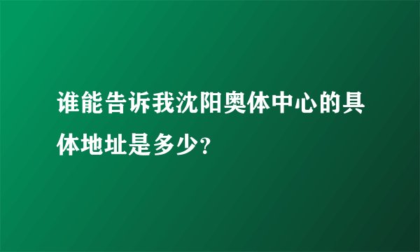 谁能告诉我沈阳奥体中心的具体地址是多少？