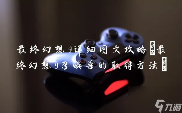 最终幻想9详细图文攻略 最终幻想9召唤兽的取得方法