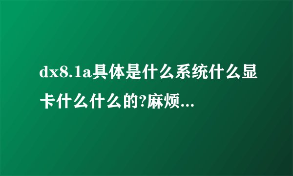 dx8.1a具体是什么系统什么显卡什么什么的?麻烦哪个高手解释下，百度上答案不给力！！！
