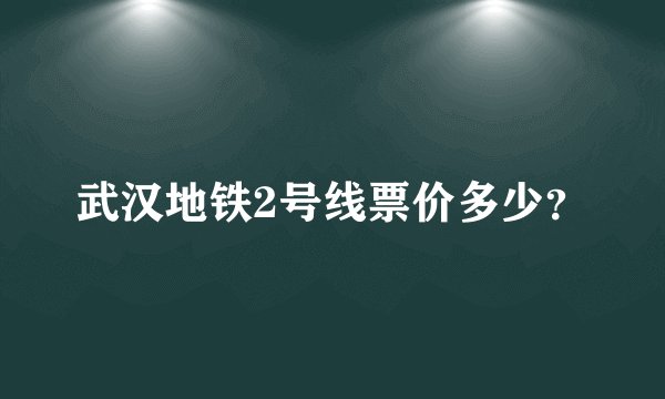武汉地铁2号线票价多少？