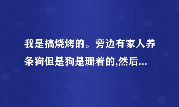 我是搞烧烤的。旁边有家人养条狗但是狗是珊着的,然后我的客人吃烧烤备狗咬了