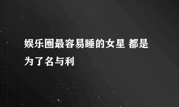 娱乐圈最容易睡的女星 都是为了名与利