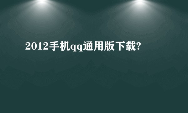 2012手机qq通用版下载?