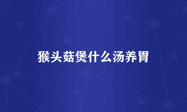 猴头菇煲什么汤养胃