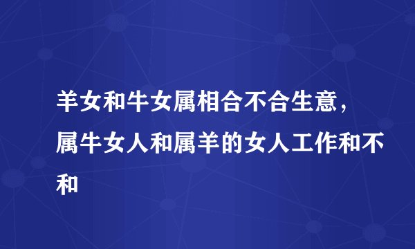 羊女和牛女属相合不合生意，属牛女人和属羊的女人工作和不和