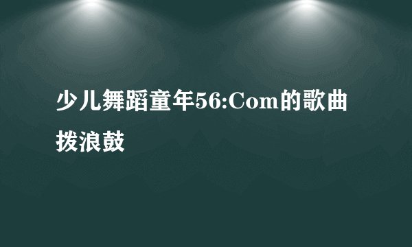 少儿舞蹈童年56:Com的歌曲拨浪鼓
