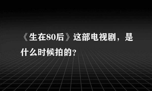 《生在80后》这部电视剧，是什么时候拍的？