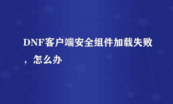 DNF客户端安全组件加载失败，怎么办