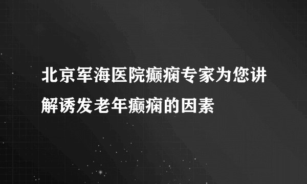 北京军海医院癫痫专家为您讲解诱发老年癫痫的因素