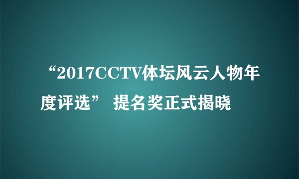“2017CCTV体坛风云人物年度评选” 提名奖正式揭晓