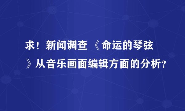 求！新闻调查 《命运的琴弦》从音乐画面编辑方面的分析？