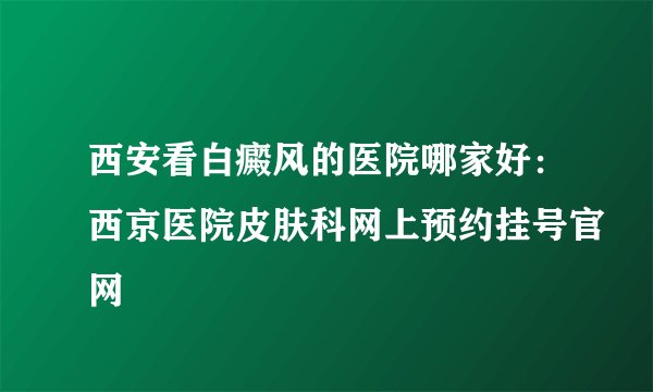 西安看白癜风的医院哪家好:西京医院皮肤科网上预约挂号官网