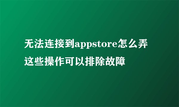无法连接到appstore怎么弄 这些操作可以排除故障