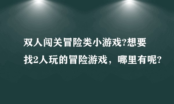 双人闯关冒险类小游戏?想要找2人玩的冒险游戏，哪里有呢?