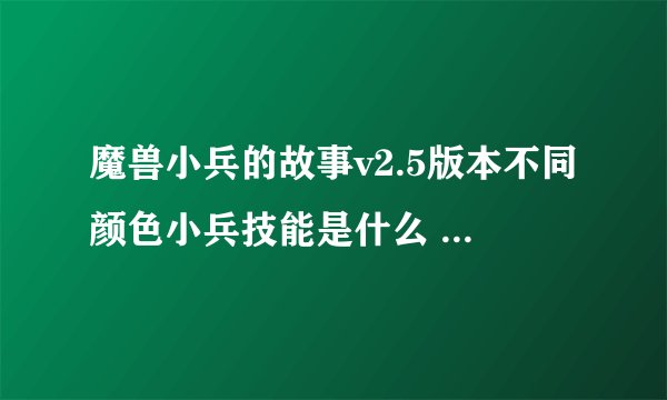 魔兽小兵的故事v2.5版本不同颜色小兵技能是什么 越详细越好 给分的