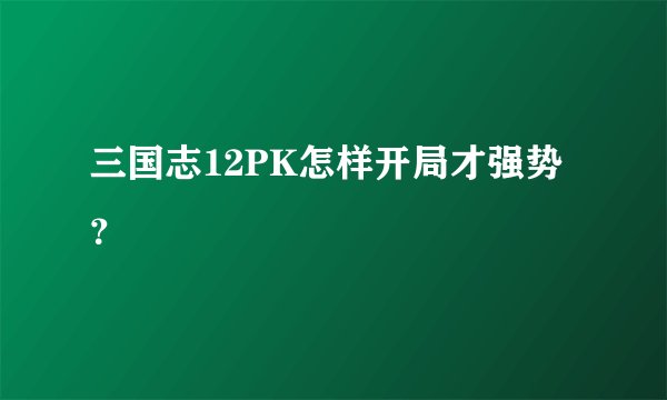 三国志12PK怎样开局才强势？