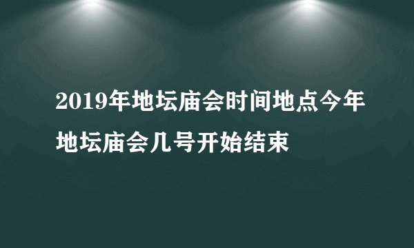 2019年地坛庙会时间地点今年地坛庙会几号开始结束