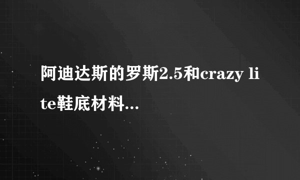 阿迪达斯的罗斯2.5和crazy lite鞋底材料相同吗,哪个耐磨?(我一般是在塑料地上打球)。还有non-marki...