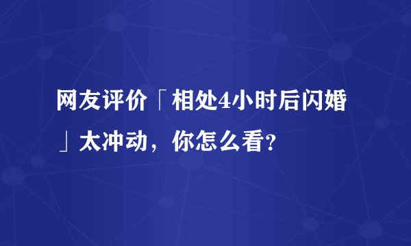网友评价「相处4小时后闪婚」太冲动，你怎么看？