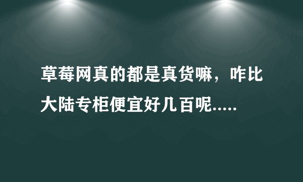 草莓网真的都是真货嘛，咋比大陆专柜便宜好几百呢..好担心啊