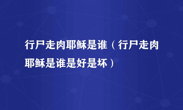行尸走肉耶稣是谁(行尸走肉耶稣是谁是好是坏)