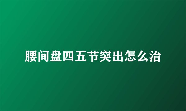 腰间盘四五节突出怎么治