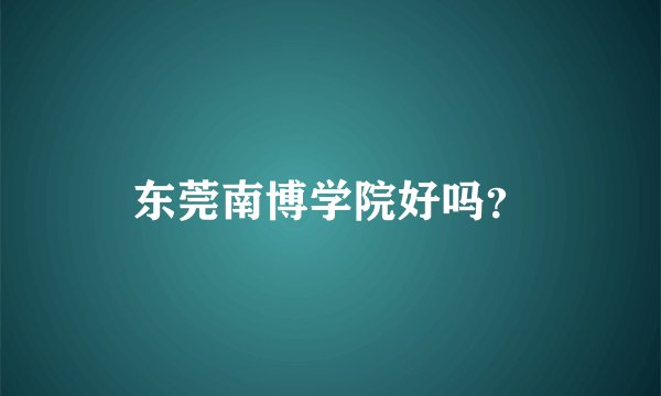 东莞南博学院好吗?