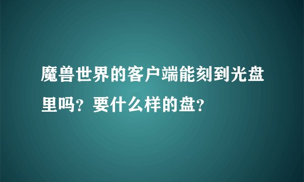 魔兽世界的客户端能刻到光盘里吗?要什么样的盘?