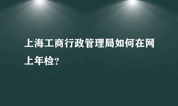 上海工商行政管理局如何在网上年检？