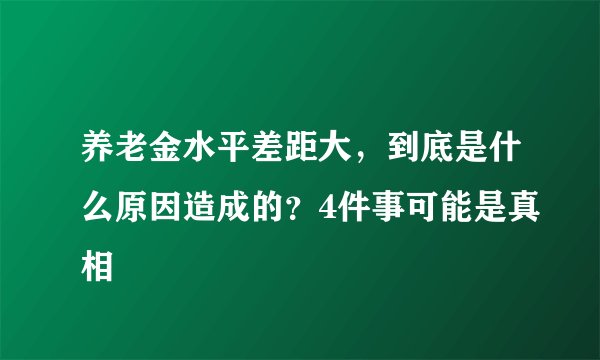 养老金水平差距大，到底是什么原因造成的？4件事可能是真相