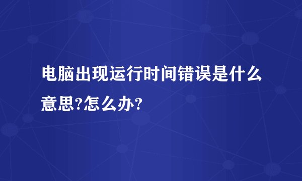 电脑出现运行时间错误是什么意思?怎么办?