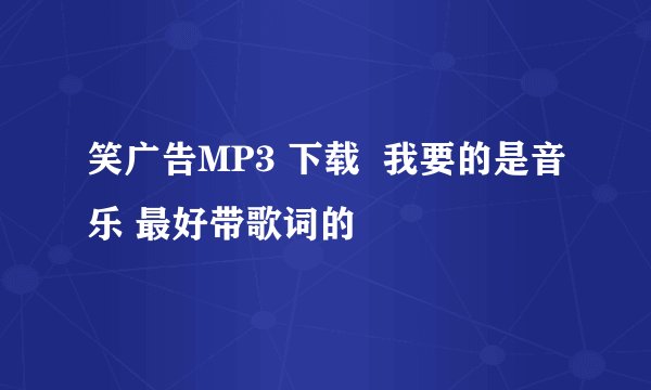 笑广告MP3 下载 我要的是音乐 最好带歌词的