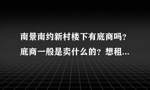 南景南约新村楼下有底商吗？底商一般是卖什么的？想租个地方卖水果，求支招？
