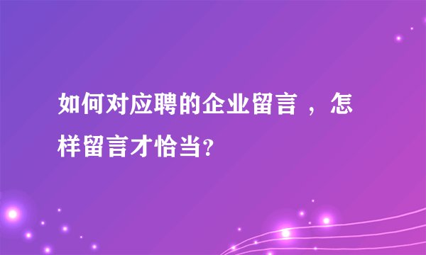 如何对应聘的企业留言 ，怎样留言才恰当？