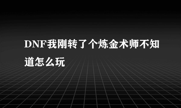 DNF我刚转了个炼金术师不知道怎么玩