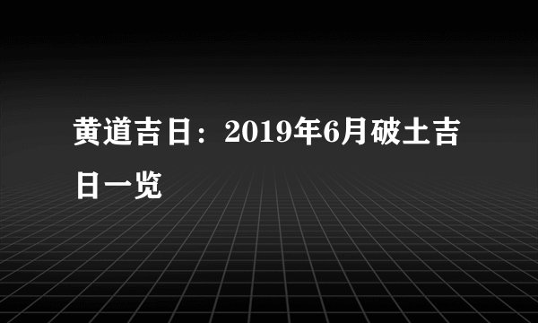 黄道吉日：2019年6月破土吉日一览
