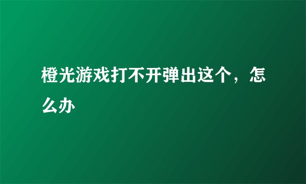 橙光游戏打不开弹出这个，怎么办