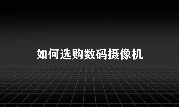 如何选购数码摄像机