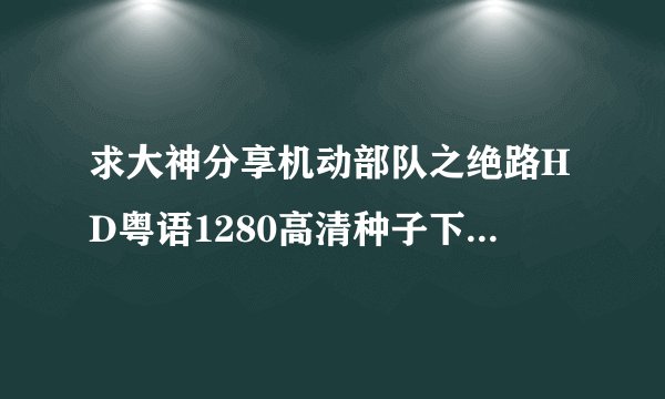 求大神分享机动部队之绝路HD粤语1280高清种子下载，感谢哈