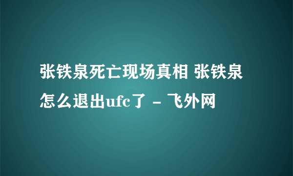 张铁泉死亡现场真相 张铁泉怎么退出ufc了 - 飞外网