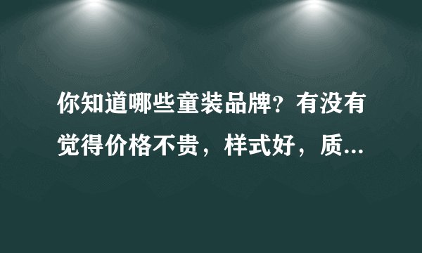 你知道哪些童装品牌？有没有觉得价格不贵，样式好，质量又好的？？