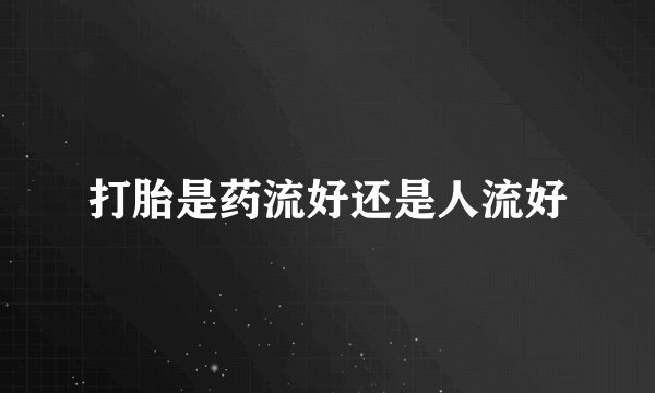 打胎是药流好还是人流好