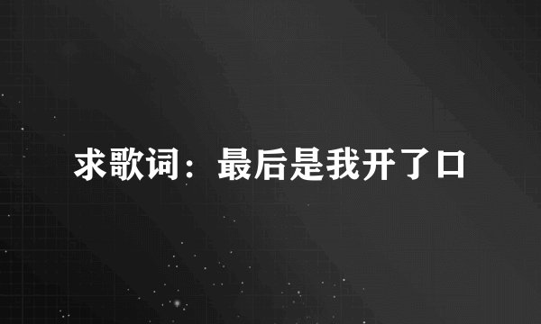求歌词：最后是我开了口